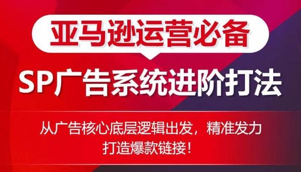 亚马逊运营必备： SP广告的系统进阶打法，从广告核心底层逻辑出发，精准发力打造爆款链接-创客资源阁