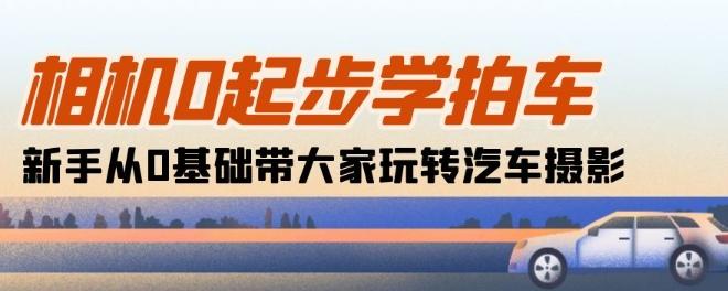 相机0起步学拍车：新手从0基础带大家玩转汽车摄影(18节课)-创客资源阁