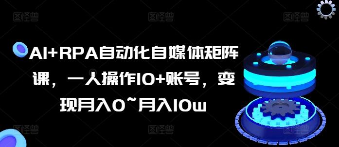 AI+RPA自动化自媒体矩阵课，一人操作10+账号，变现月入0~月入10w-创客资源阁