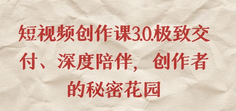 短视频创作课3.0.极致交付、深度陪伴，创作者的秘密花园-创客资源阁
