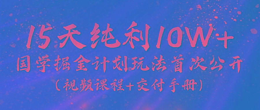 《国学掘金计划2024》实战教学视频，15天纯利10W+(视频课程+交付手册)-创客资源阁