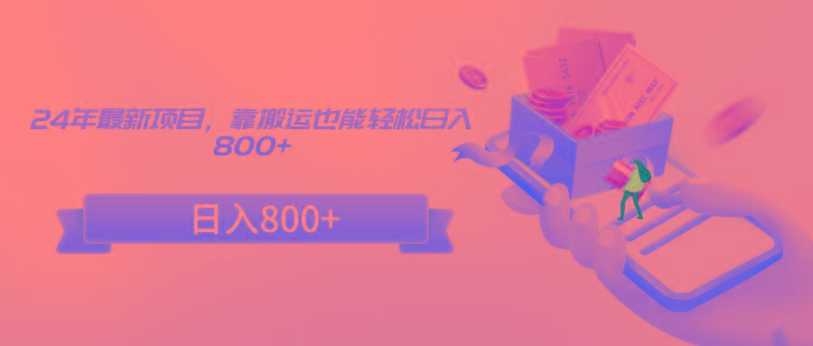 24年最新项目，靠搬运也能轻松日入800+-创客资源阁