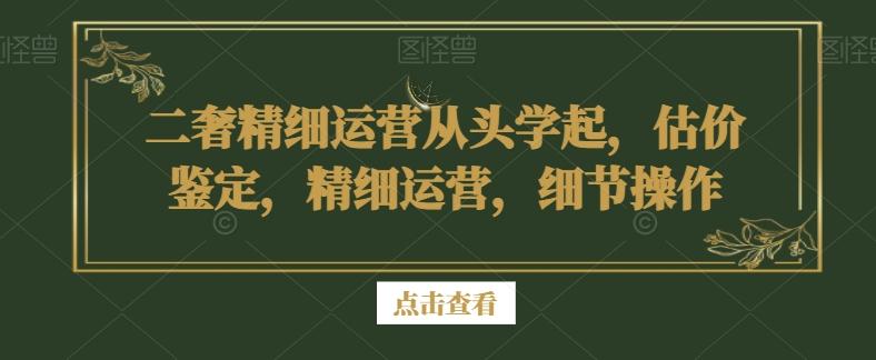 二奢精细运营从头学起，估价鉴定，精细运营，细节操作-创客资源阁