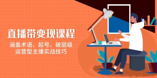 直播带变现课程，涵盖术语、起号、破层级，运营型主播实战技巧-创客资源阁