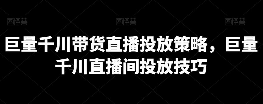 巨量千川带货直播投放策略，巨量千川直播间投放技巧-创客资源阁