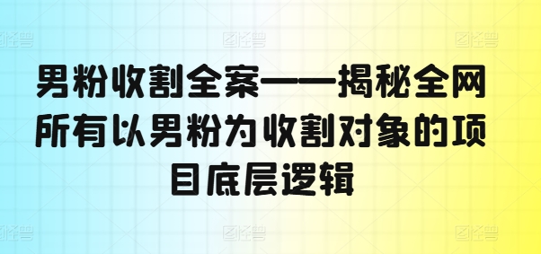 男粉收割全案——揭秘全网所有以男粉为收割对象的项目底层逻辑-创客资源阁