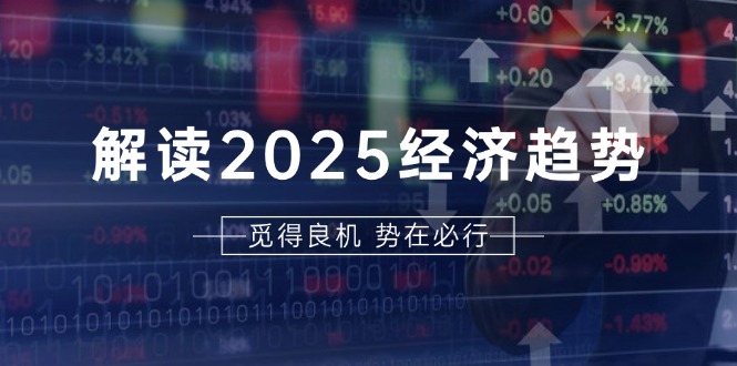 解读2025经济趋势、美股、A港股等资产前景判断，助您抢先布局未来投资-创客资源阁