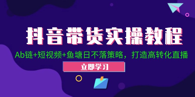 抖音带货实操教程！Ab链+短视频+鱼塘日不落策略，打造高转化直播-创客资源阁