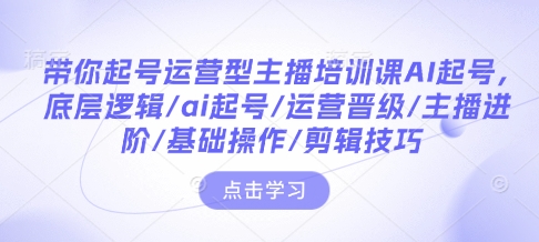 带你起号运营型主播培训课AI起号，底层逻辑/ai起号/运营晋级/主播进阶/基础操作/剪辑技巧-创客资源阁