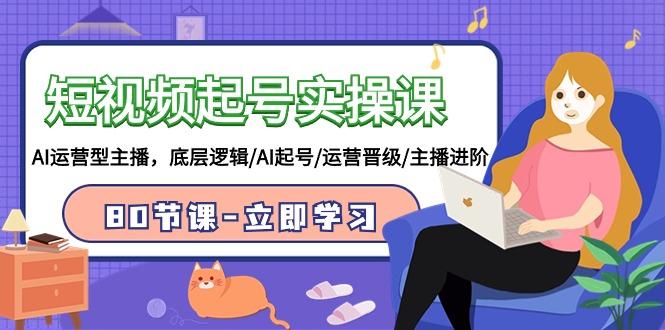 (9470期)短视频起号实操课，AI运营型主播，底层逻辑/AI起号/运营晋级/主播进阶/80节-创客资源阁