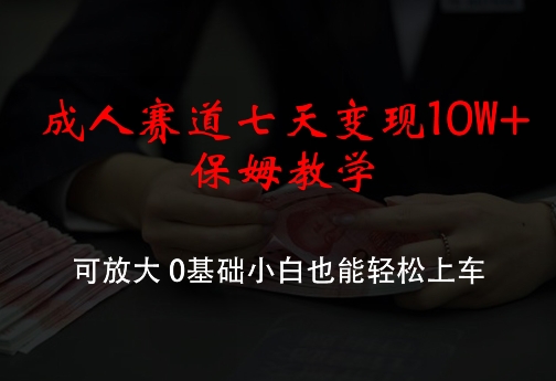 成人赛道七天变现10W+保姆教学，可放大，0基础小白也能轻松上车【揭秘】-创客资源阁