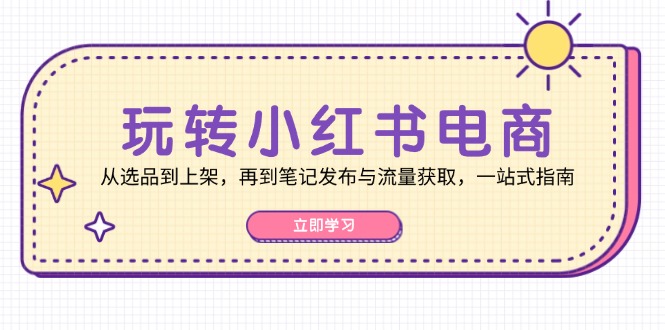 玩转小红书电商：从选品到上架，再到笔记发布与流量获取，一站式指南-创客资源阁