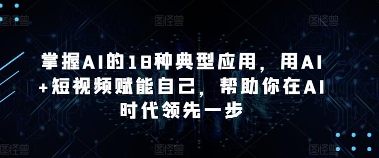 掌握AI的18种典型应用，用AI+短视频赋能自己，帮助你在AI时代领先一步-创客资源阁