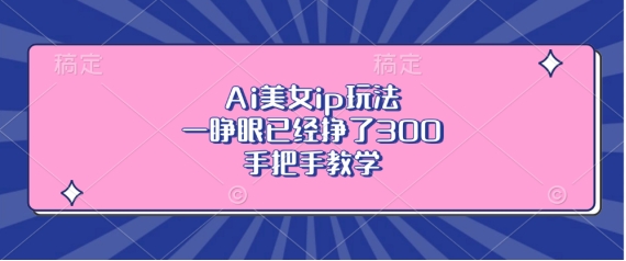 Ai美女ip玩法，一睁眼已经挣了3张，手把手教学【揭秘】-创客资源阁