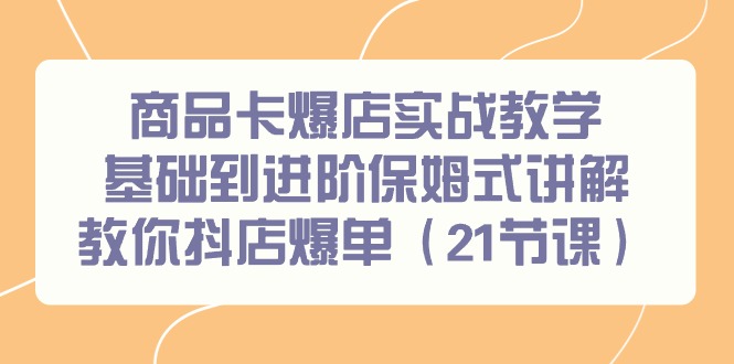 商品卡爆店实战教学，基础到进阶保姆式讲解教你抖店爆单(21节课)-创客资源阁