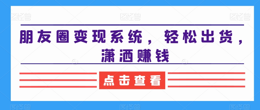 朋友圈变现系统，轻松出货，潇洒赚钱-创客资源阁