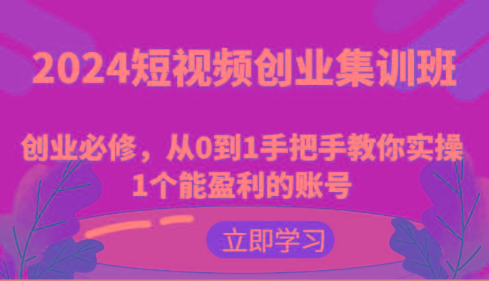 2024短视频创业集训班：创业必修，从0到1手把手教你实操1个能盈利的账号-创客资源阁