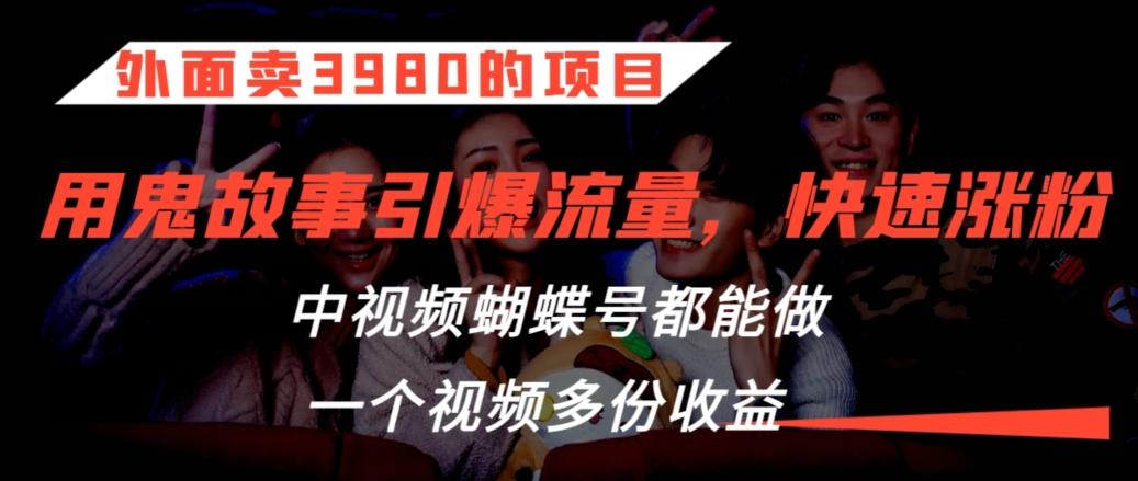 外面卖3980的项目，鬼故事引爆流量打法，中视频、蝴蝶号都能做，一个视频多份收益【揭秘】-创客资源阁