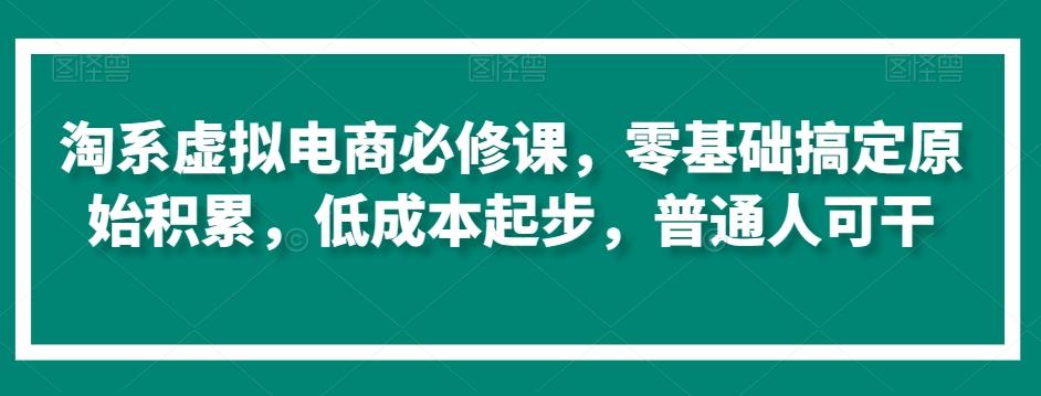 淘系虚拟电商必修课，零基础搞定原始积累，低成本起步，普通人可干-创客资源阁