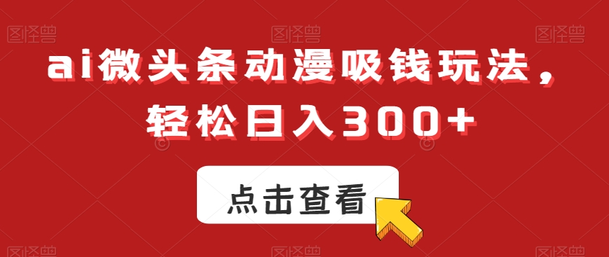 ai微头条动漫吸钱玩法，轻松日入300+【揭秘】-创客资源阁