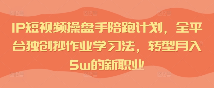 IP短视频操盘手陪跑计划，全平台独创抄作业学习法，转型月入5w的新职业-创客资源阁