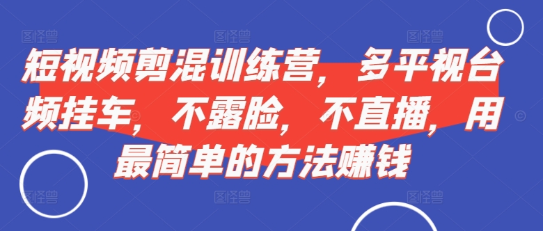 短视频‮剪混‬训练营，多平‮视台‬频挂车，不露脸，不直播，用最简单的方法赚钱-创客资源阁