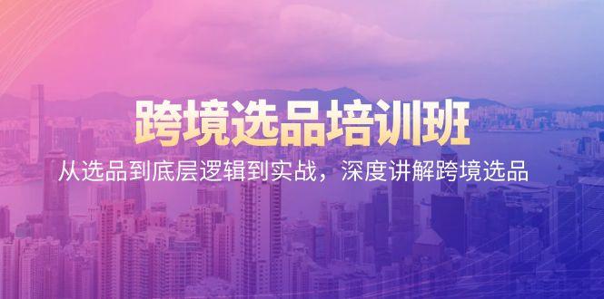 跨境选品培训班：从选品到底层逻辑到实战，深度讲解跨境选品-创客资源阁