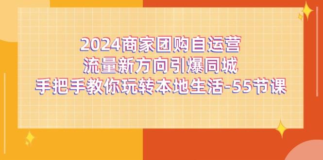 2024商家团购-自运营流量新方向引爆同城，手把手教你玩转本地生活-55节课-创客资源阁