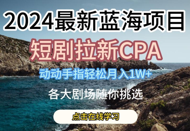 2024最新蓝海项日，短剧拉新CPA，动动手指轻松月入1W，全各大剧场随你挑选【揭秘】-创客资源阁