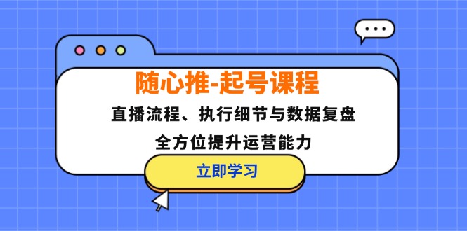 随心推-起号课程：直播流程、执行细节与数据复盘，全方位提升运营能力-创客资源阁