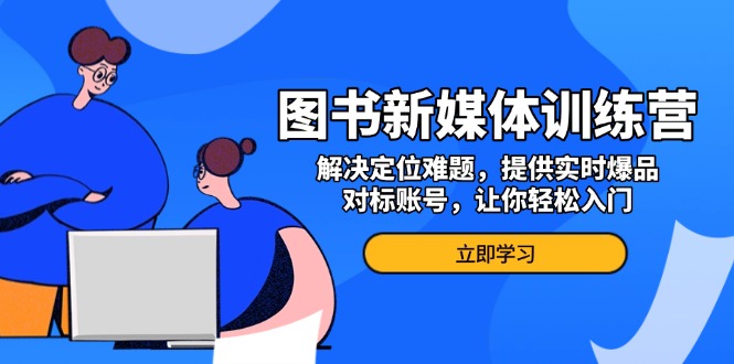 图书新媒体训练营，解决定位难题，提供实时爆品、对标账号，让你轻松入门-创客资源阁