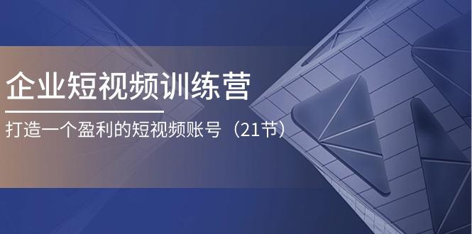 企业短视频训练营：打造一个盈利的短视频账号(21节-创客资源阁