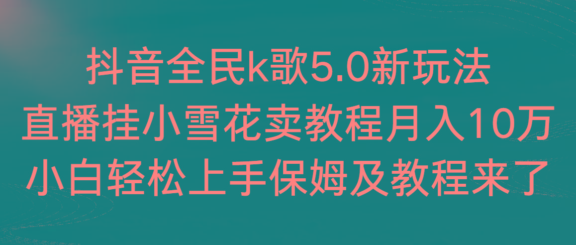 抖音全民k歌5.0新玩法，直播挂小雪花卖教程月入10万，小白轻松上手，保…-创客资源阁