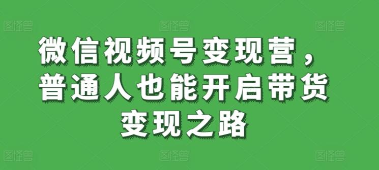 微信视频号变现营，普通人也能开启带货变现之路-创客资源阁