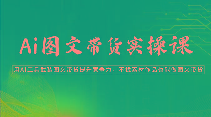 Ai图文带货实操课-用AI工具武装图文带货提升竞争力，不找素材作品也能做图文带货-创客资源阁