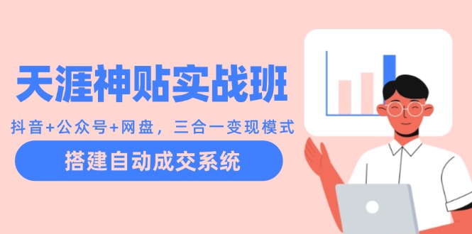 天涯神贴实战班：抖音+公众号+网盘，三合一变现模式，搭建自动成交系统-创客资源阁