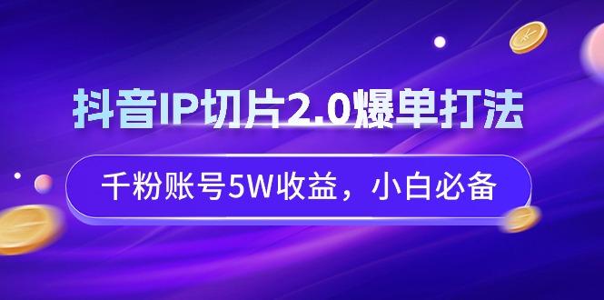 抖音IP切片2.0爆单打法，千粉账号5W收益，小白必备-创客资源阁