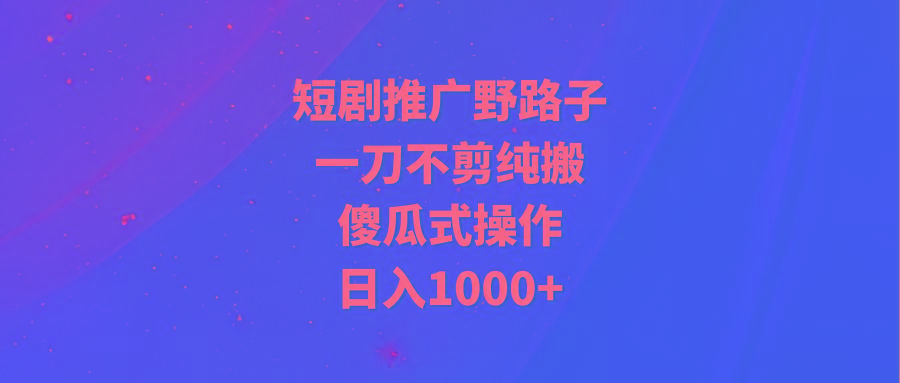 (9586期)短剧推广野路子，一刀不剪纯搬运，傻瓜式操作，日入1000+-创客资源阁