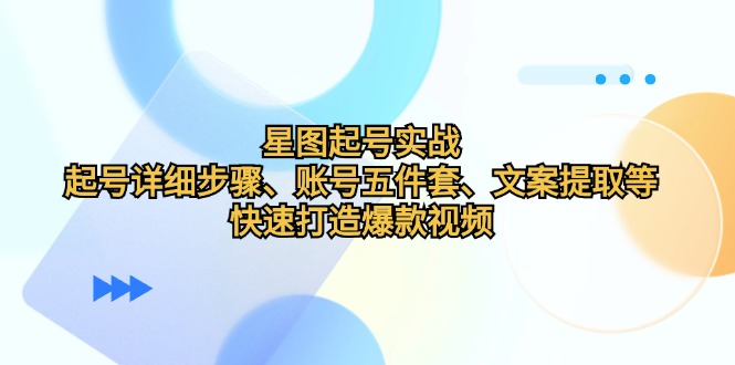 星图起号实战：起号详细步骤、账号五件套、文案提取等，快速打造爆款视频-创客资源阁