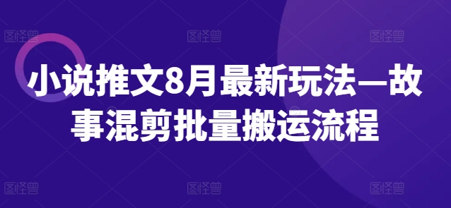 小说推文8月最新玩法—故事混剪批量搬运流程-创客资源阁