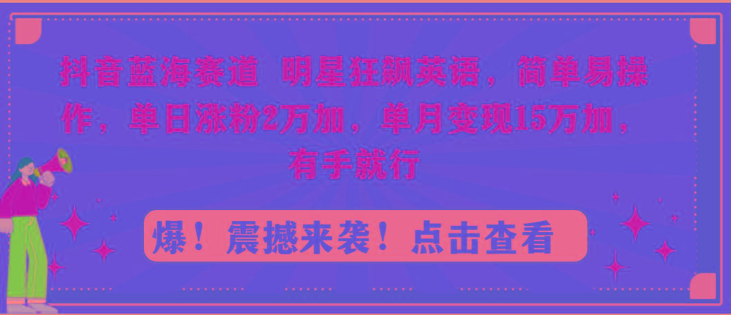 抖音蓝海赛道，明星狂飙英语，简单易操作，单日涨粉2万加，单月变现15万…-创客资源阁