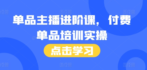 单品主播进阶课，付费单品培训实操，46节完整+话术本-创客资源阁