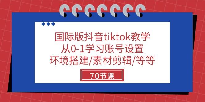 国际版抖音tiktok教学：从0-1学习账号设置/环境搭建/素材剪辑/等等/70节-创客资源阁