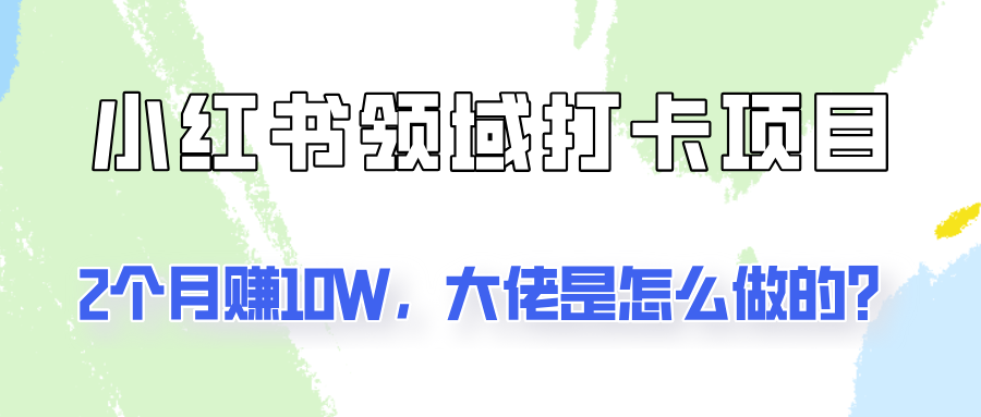 通过小红书领域打卡项目2个月赚10W，大佬是怎么做的？-创客资源阁