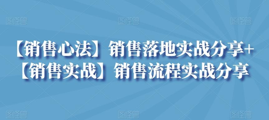 【销售心法】销售落地实战分享+【销售实战】销售流程实战分享-创客资源阁