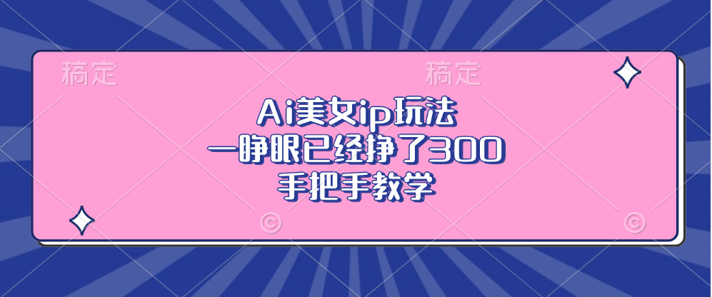 Ai美女ip玩法，一睁眼已经挣了300，手把手教学-创客资源阁