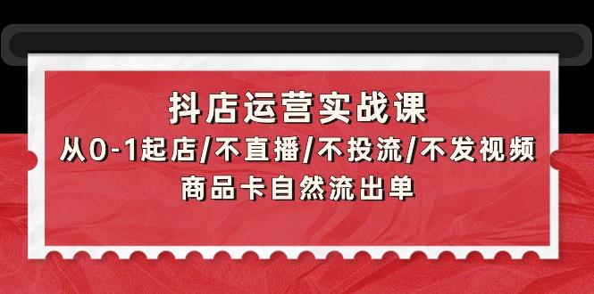 (9705期)抖店运营实战课：从0-1起店/不直播/不投流/不发视频/商品卡自然流出单-创客资源阁