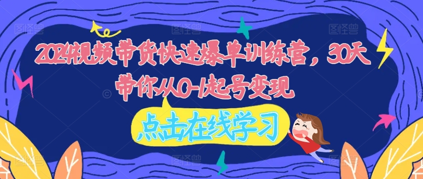 2024视频带货快速爆单训练营，30天带你从0-1起号变现-创客资源阁