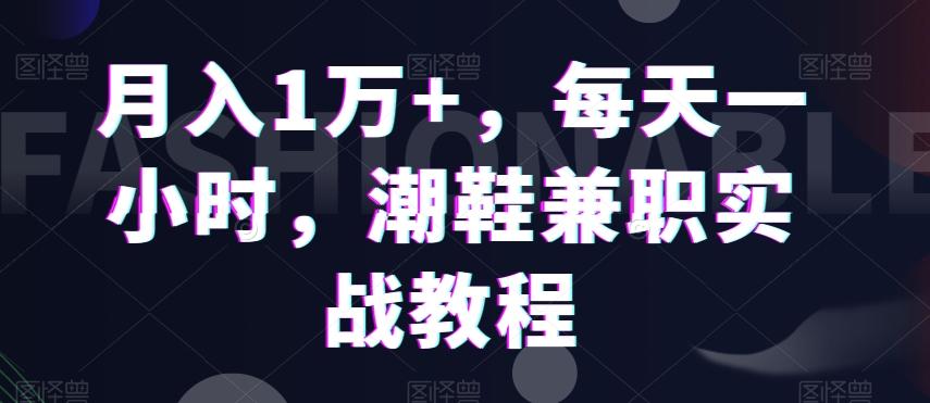 月入1万+，每天一小时，潮鞋兼职实战教程-创客资源阁