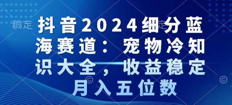 抖音2024细分蓝海赛道：宠物冷知识大全，收益稳定，月入五位数【揭秘】-创客资源阁